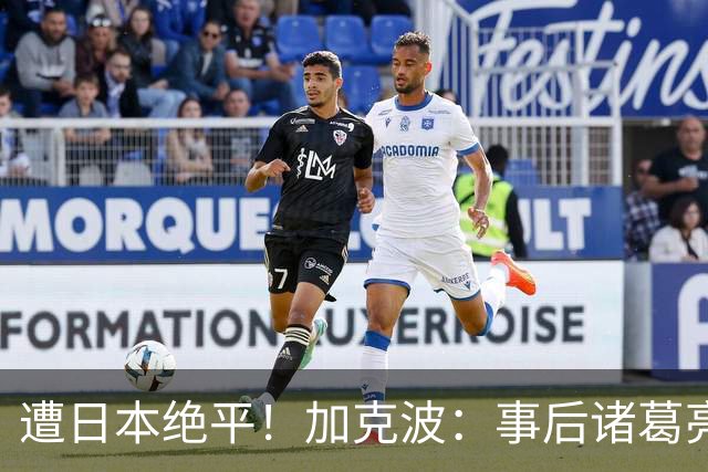 遭日本绝平！加克波：事后诸葛亮很容易，我们并没有因换人输球